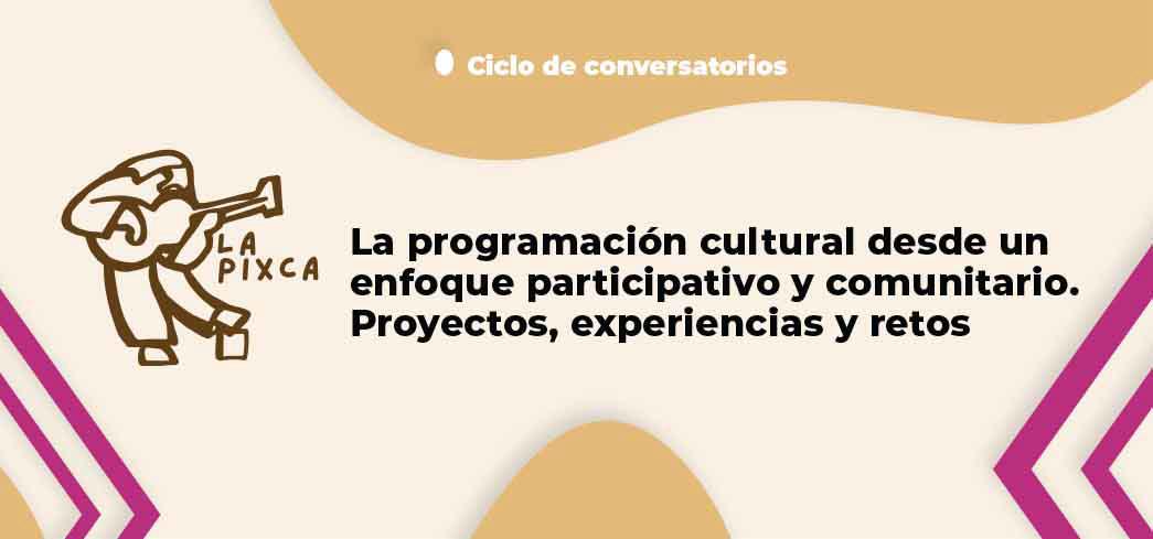Actividad Cultural Comunitaria: La Pixca. La programación cultural desde un enfoque participativo y comunitario. Proyectos, experiencias y retos.